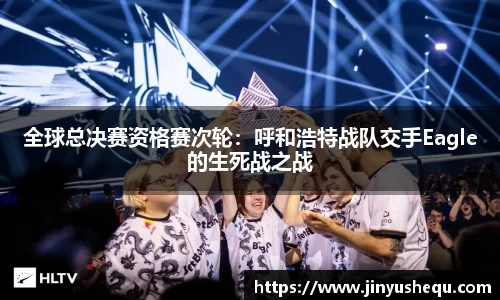 全球总决赛资格赛次轮：呼和浩特战队交手Eagle的生死战之战