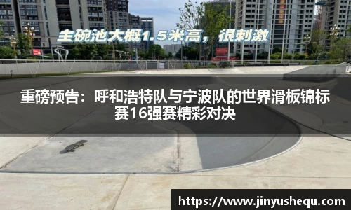 重磅预告：呼和浩特队与宁波队的世界滑板锦标赛16强赛精彩对决