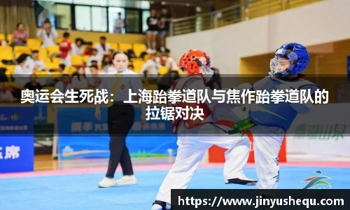 奥运会生死战：上海跆拳道队与焦作跆拳道队的拉锯对决