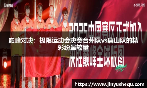 巅峰对决：极限运动会决赛台州队vs唐山队的精彩纷呈较量