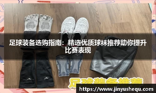 足球装备选购指南：精选优质球袜推荐助你提升比赛表现