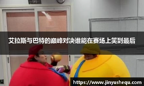 艾拉斯与巴特的巅峰对决谁能在赛场上笑到最后